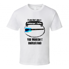 I Play A Steinberger L-Series Guitar You Wouldn?t Understand T Shirt