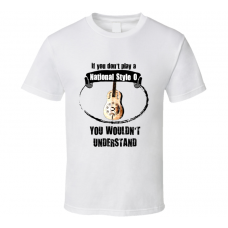 I Play A National Style O Guitar You Wouldn?t Understand T Shirt