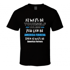 America Ferrera Fan Gift Always Be Yourself Funny Personalized Trendy T Shirt